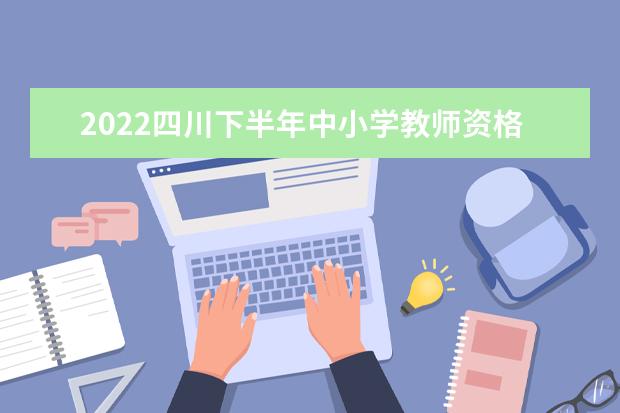 2022四川下半年中小学教师资格考试（笔试）报名时间