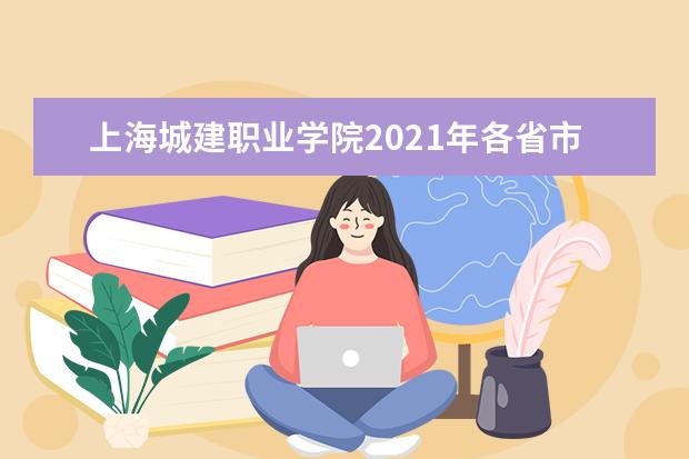 上海城建职业学院2021年各省市录取分数线 2021年上海录取分数线