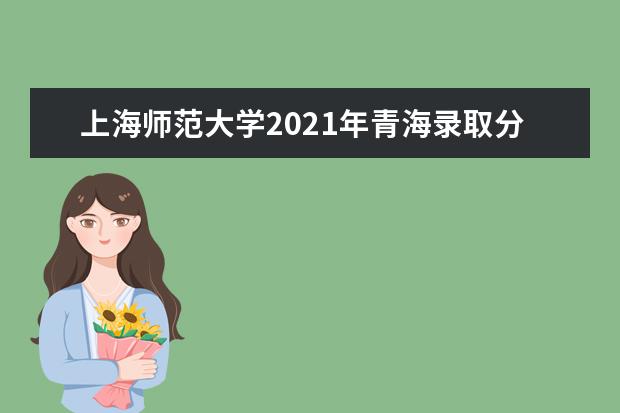 上海师范大学2021年青海录取分数线 2021年甘肃录取分数线