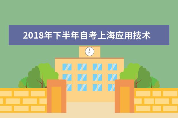 2018年下半年自考上海应用技术大学考点考生出行事宜 2020录取分数线