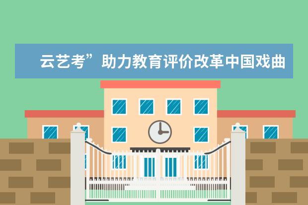 云艺考”助力教育评价改革中国戏曲学院2021年本科招生515人  怎样
