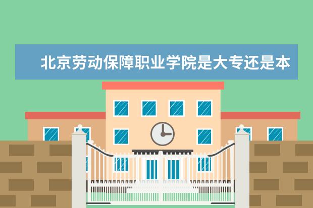 北京劳动保障职业学院是大专还是本科 有什么优势专业  怎样