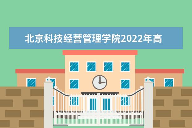 北京科技经营管理学院2022年高等职业教育自主招生章程  好不好