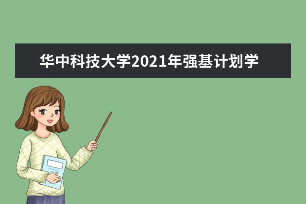 华中科技大学2021年强基计划学校考核时间内容及录取办法  怎么样
