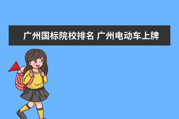 广州国标院校排名 广州电动车上牌标准最新规定