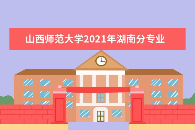 山西师范大学2021年湖南分专业录取分数线 2021年广东分专业录取分数线