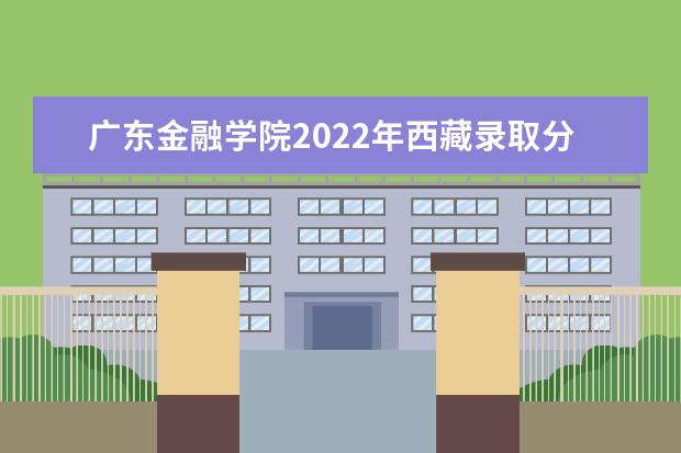 广东金融学院2022年西藏录取分数线 2022年云南录取分数线