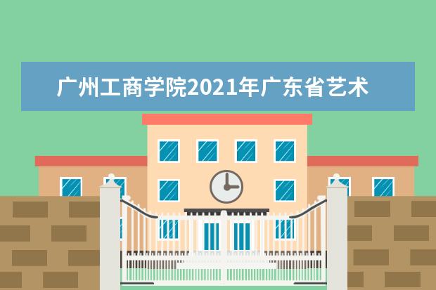 广州工商学院2021年广东省艺术类本科专业录取线  怎样