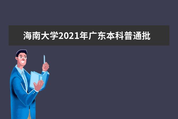 海南大学2021年广东本科普通批（历史类）录取分数线 2021年广东中外合作办学批（历史类）录取分数线