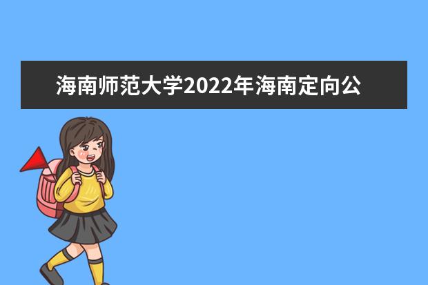 海南师范大学2022年海南定向公培生录取分数线 2022年海南国家专项录取分数线