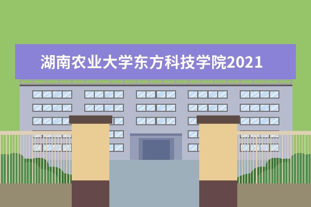 湖南农业大学东方科技学院2021年招生章程 2021年全日制普通本科招生章程