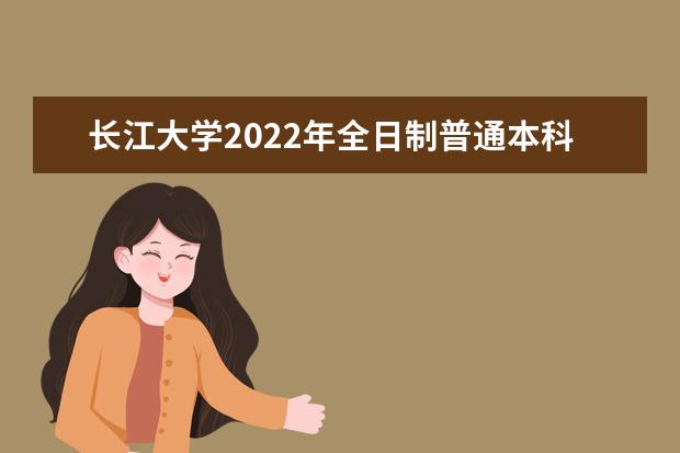 长江大学2022年全日制普通本科招生章程 文理学院2021年招生章程