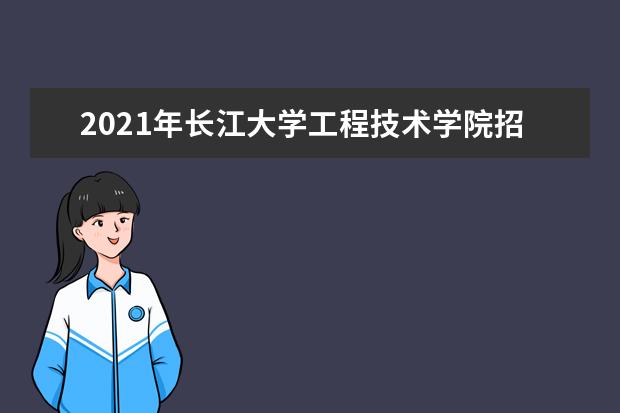 2021年长江大学工程技术学院招生章程  好不好