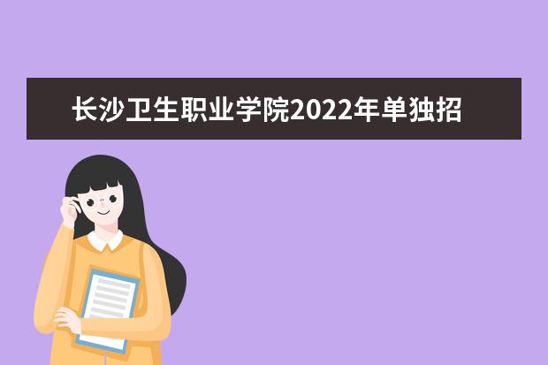 长沙卫生职业学院2022年单独招生章程 2021年普通专科招生章程