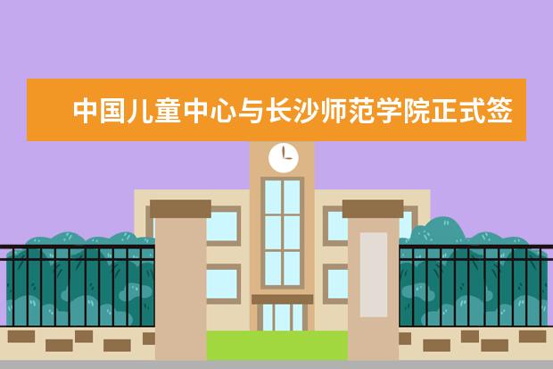 中国儿童中心与长沙师范学院正式签订战略合作协议  怎么样
