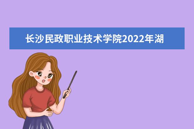 长沙民政职业技术学院2022年湖南省单独招生章程 2021年招生章程
