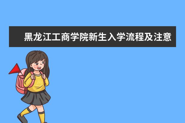 黑龙江工商学院新生入学流程及注意事项 2022年迎新网站入口 2022录取时间及查询入口 什么时候能查录取