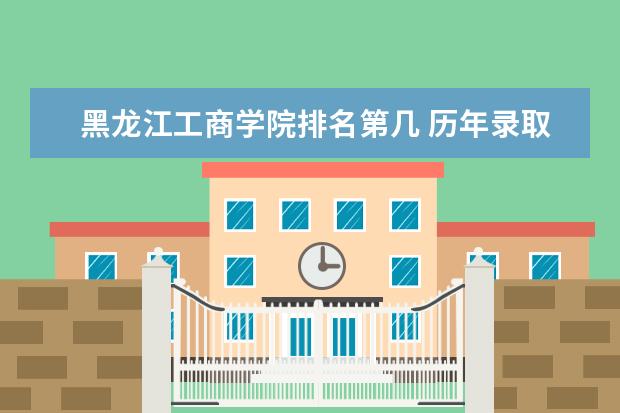 黑龙江工商学院排名第几 历年录取分数  怎么样