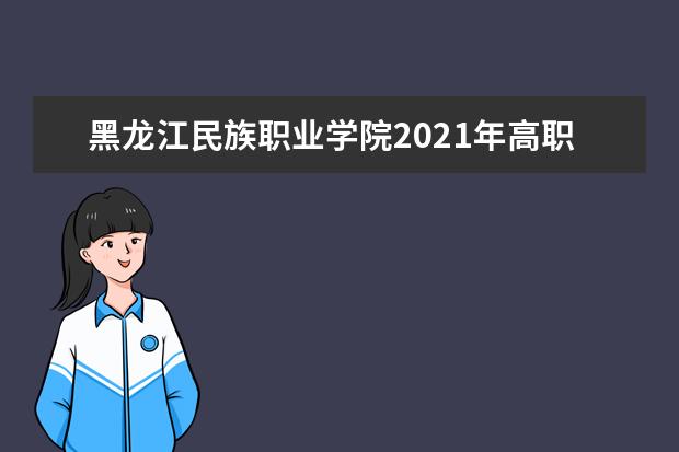 黑龙江民族职业学院2021年高职扩招招生简章 2022年单独招生章程