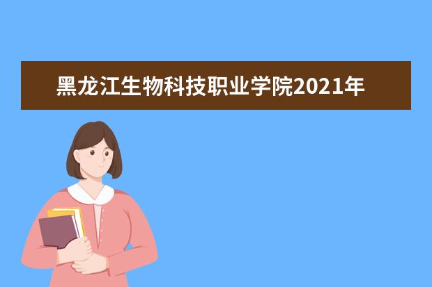 黑龙江生物科技职业学院2021年高职扩招招生简章 2021年全日制高职（专科）招生章程