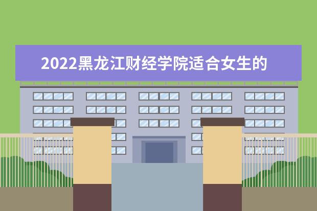 2022黑龙江财经学院适合女生的专业有哪些  怎么样