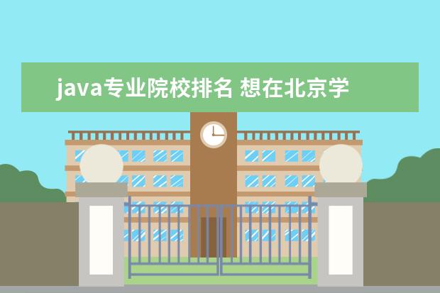 java专业院校排名 想在北京学Java专业,不过不知道哪个学校好,大家帮忙...