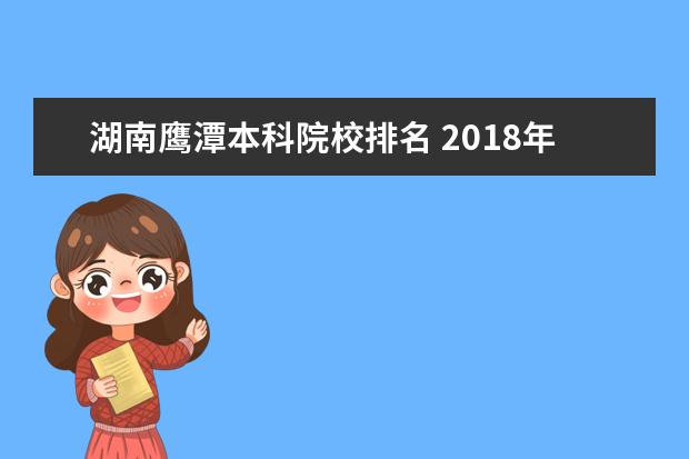 湖南鹰潭本科院校排名 2018年高考江西省理科二本分数线多少?这个分数在全...