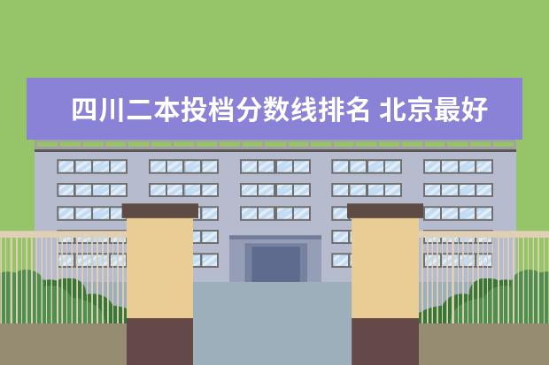 四川二本投档分数线排名 北京最好的大专院校排名