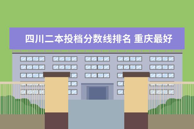 四川二本投档分数线排名 重庆最好的大专院校排名