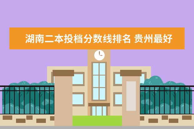 湖南二本投档分数线排名 贵州最好的大专院校排名