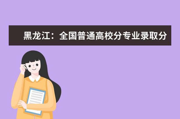 黑龙江：全国普通高校分专业录取分数线现已发布 女生考军医大学难吗