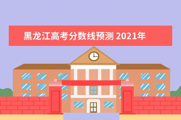 黑龙江高考分数线预测 2021年黑龙江高考分数线