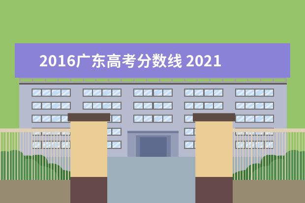 2016广东高考分数线 2021年广东高考分数线一览表(本科、专科)