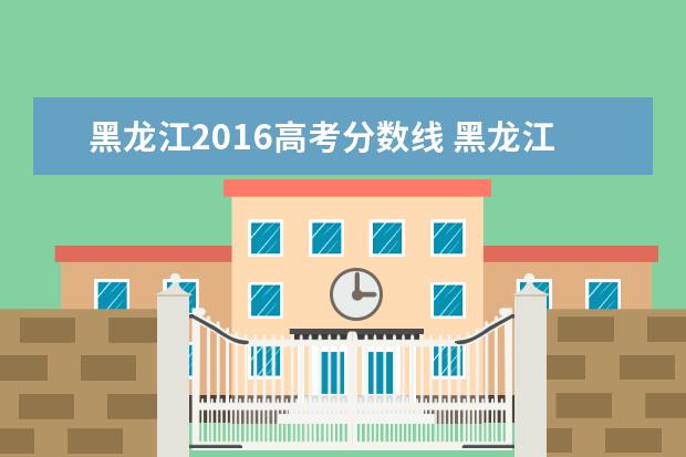 黑龙江2016高考分数线 黑龙江历年高考录取分数线