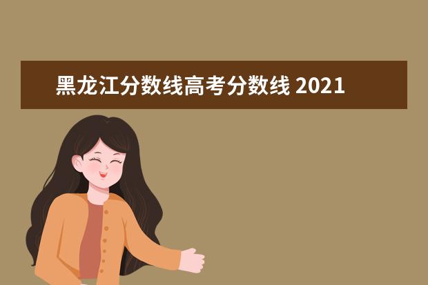 黑龙江分数线高考分数线 2021年黑龙江高考分数线