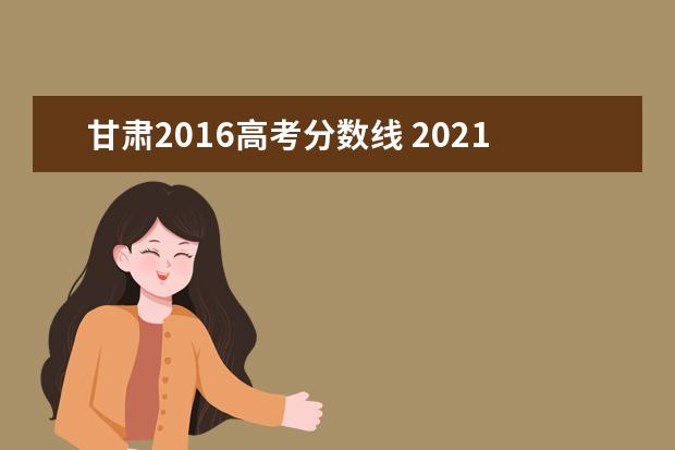 甘肃2016高考分数线 2021年甘肃高考分数线是多少?