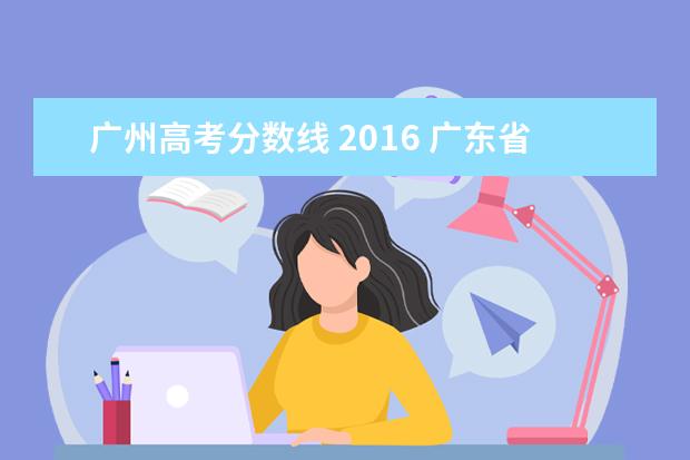 广州高考分数线 2016 广东省高考历年投档分数线(2014年-2018年)