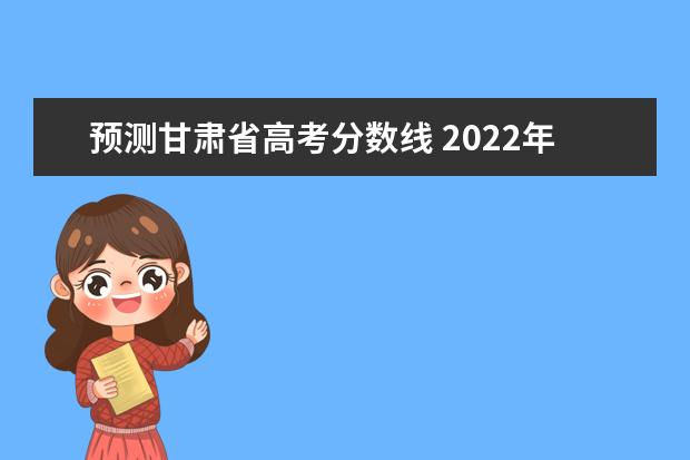 预测甘肃省高考分数线 2022年甘肃高考录取分数线一览表