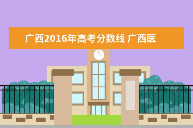 广西2016年高考分数线 广西医科大学临床医学2016年高考大概要多少分 - 百...