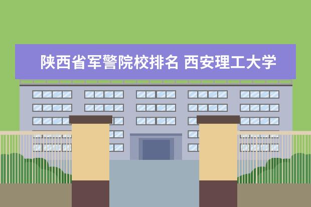 陕西省军警院校排名 西安理工大学有几个校区,它们都在哪里?