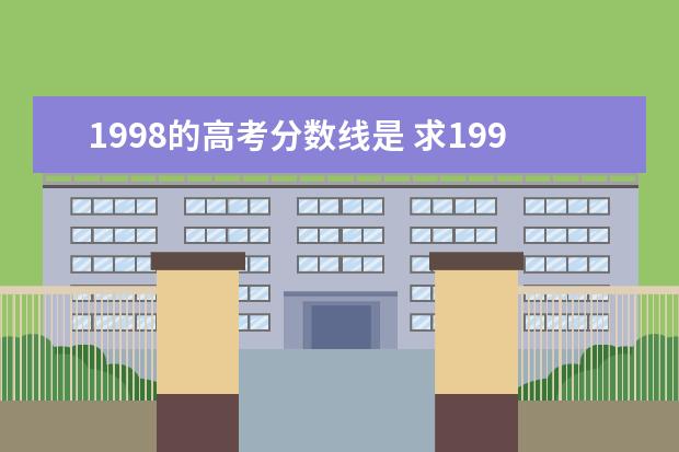 1998的高考分数线是 求1998年江苏省高考,各院校的分数线