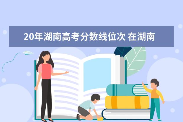 20年湖南高考分数线位次 在湖南省考211大学要多少分?