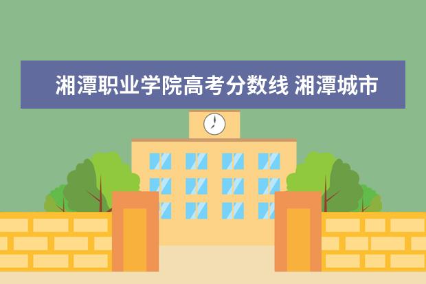 湘潭职业学院高考分数线 湘潭城市建设职业技术学院2021年分数线