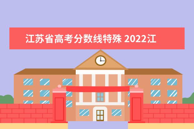 江苏省高考分数线特殊 2022江苏高考分数线