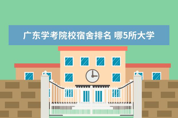 广东学考院校宿舍排名 哪5所大学的学生宿舍最受考生青睐?