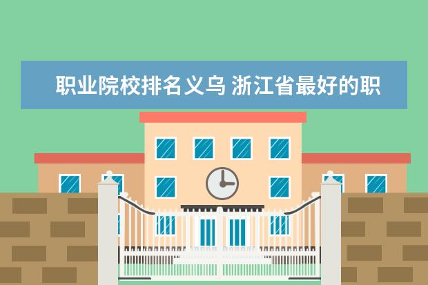 职业院校排名义乌 浙江省最好的职高排名是怎么样的?