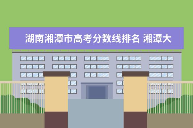湖南湘潭市高考分数线排名 湘潭大学算名校吗?属于几流大学?