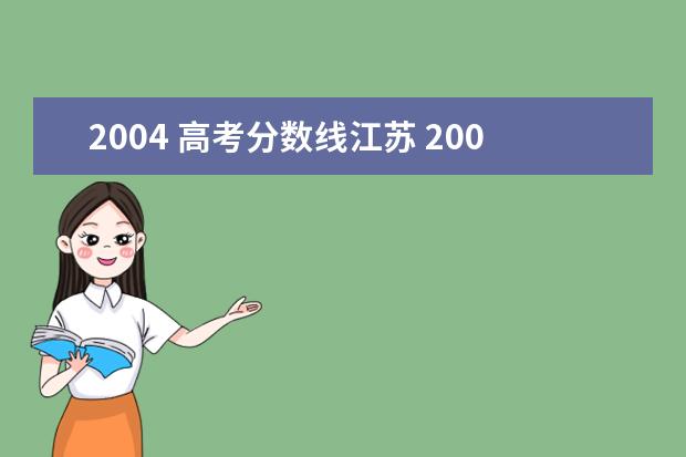 2004 高考分数线江苏 2004年江苏省高考分数线总分是多少,是升大学的那个...