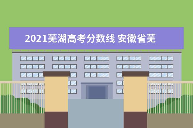 2021芜湖高考分数线 安徽省芜湖市繁昌一中录取分数线是多少?