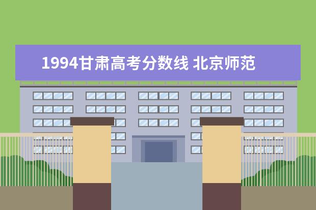 1994甘肃高考分数线 北京师范大学1994在甘肃省录取分数线是多少 - 百度...